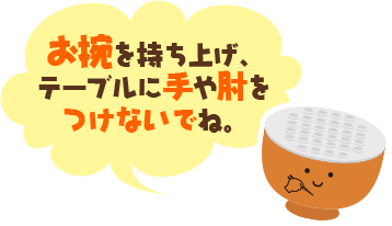 お椀を持ち上げ、テーブルに手や肘をつけないでね。