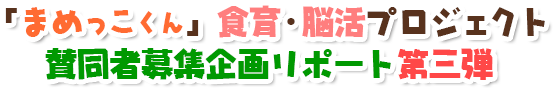 「まめっこくん」食育・脳活プロジェクト賛同者募集企画リポート第三弾