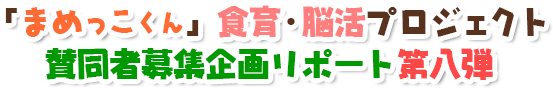 「まめっこくん」食育・脳活プロジェクト賛同者募集企画リポート第八弾