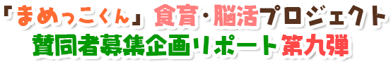 「まめっこくん」食育・脳活プロジェクト賛同者募集企画リポート第九弾