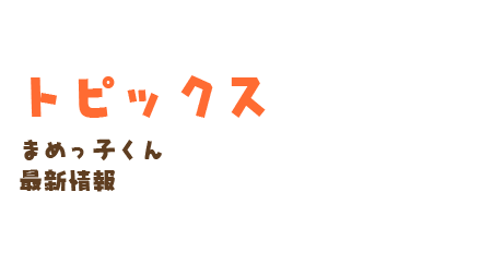 トピックス　まめっ子くん最新情報