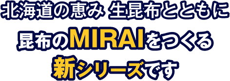 北海道の恵み　生昆布とおもに　昆布のMIRAIをつくる新シリーズです