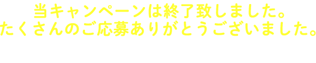 当キャンペーンは終了致しました。たくさんのご応募ありがとうございました。