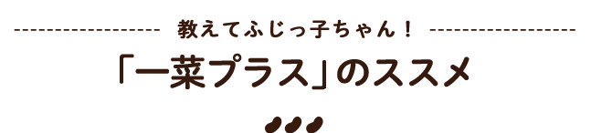 教えてふじっ子ちゃん！「一菜プラス」のススメ 