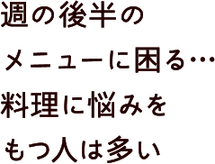 週の後半のメニューに困る…料理に悩みをもつ人は多い