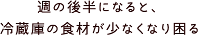 週の後半になると、冷蔵庫の食材が少なくなり困る