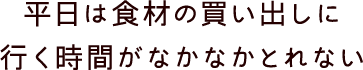 平日は食材の買い出しに行く時間がなかなかとれない