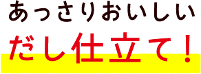 あっさりおいしいだし仕立て！