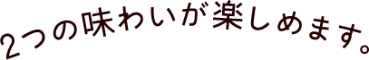 2つの味わいが楽しめます。