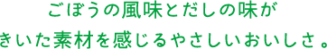 ごぼうの風味とだしの味がきいた素材を感じるやさしいおいしさ。