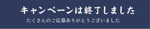 キャンペーンは終了しました たくさんのご応募ありがとうございました