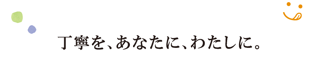 丁寧を、あなたに、わたしに。