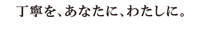 丁寧を、あなたに、わたしに。