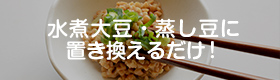 水煮大豆・蒸し豆に置き換えるだけ！