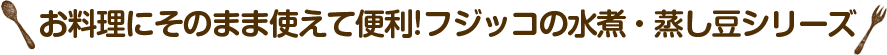 お料理にそのまま使えて便利！フジッコの水煮・蒸し豆シリーズ