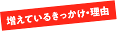 増えているきっかけ・理由