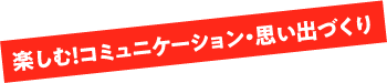 楽しむ！コミュニケーション・思い出づくり