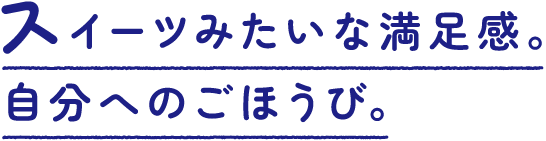 スイーツみたいな満足感。自分へのご褒美