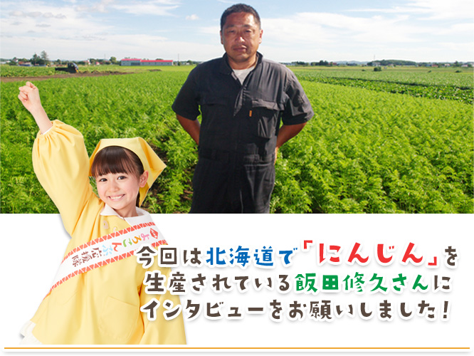 今回は北海道で「にんじん」を生産されている飯田修久さんにインタビューをお願いしました！