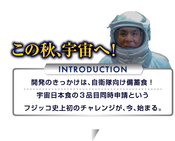 「国の役に立つ仕事がしたい」　フジッコの技術と想いを乗せて、フジッコのおばんｚないとスープがこの秋、宇宙へ！　Introduction　開発のきっかけは自衛隊向け備蓄食！宇宙日本食の3品目同時申請というフジッコ史上初のチャレンジが、今、始まる。