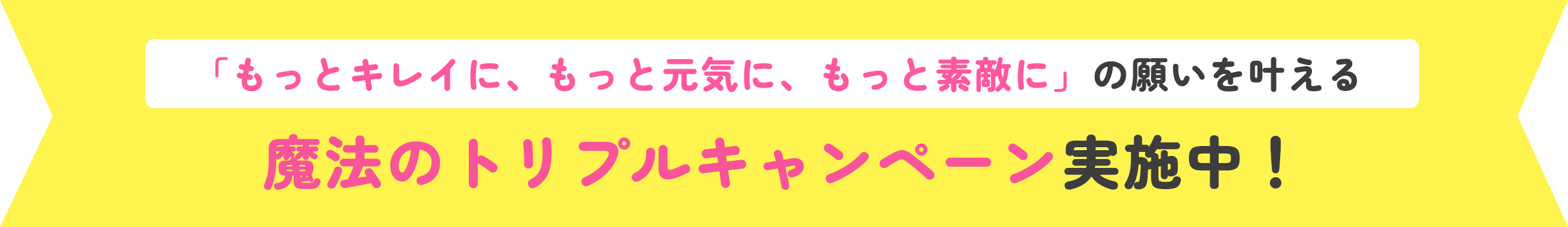「もっとキレイに、もっと元気に、もっと素敵にの願いを叶える魔法のトリプルキャンペーン実施中！