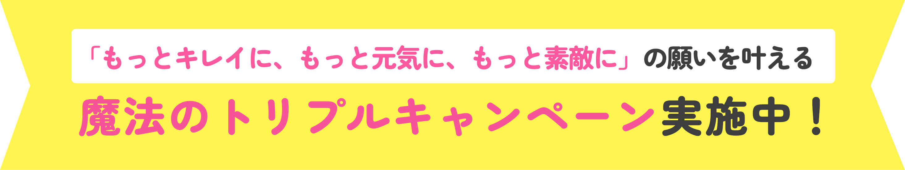 「もっとキレイに、もっと元気に、もっと素敵にの願いを叶える魔法のトリプルキャンペーン実施中！