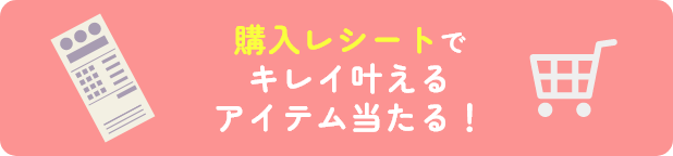 購入レシートでキレイ叶える
アイテム当たる！