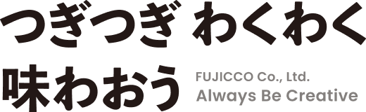 つぎつぎ わくわく 味わおう FUJICCO Co., Ltd. Always Be Creative